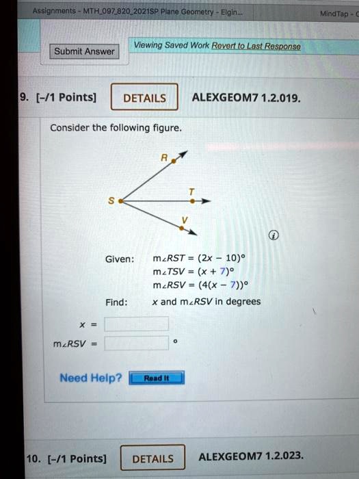Consider the following figure.
Given: m?RST = (2x - 10)'
m?TSV = (x + 7)'
m?RSV = (4(x - 7))'
Find: x and m?RSV in degrees
x =
m?RSV = '
