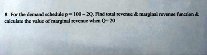 For the demand schedule p = 100 - 2Q. Find total revenue     marginal revenue function     calculate the value of marginal revenue when Q= 20