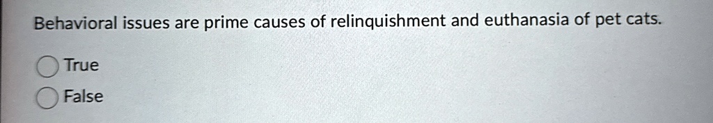 Behavioral issues are prime causes of relinquishment and euthanasia of pet cats.
True
False