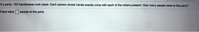 At a party, 153 handshakes took place. Each person shook hands exactly once with each of the others present. How many people were at the party?
There were people at the party.