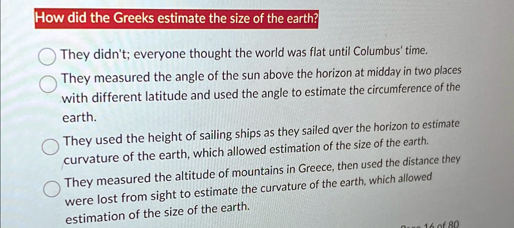 how did the greeks estimate the size of the earth they didnt everyone thought the world was flat until columbus time they measured the angle of the sun above the horizon at midday in two pla 96147
