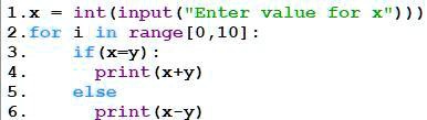 1.x = int(input("Enter value for x"))
2.for i in range[0,10]:
3.
if (x=y):
4.
print(x+y)
5.
else
6.
print(x-y)