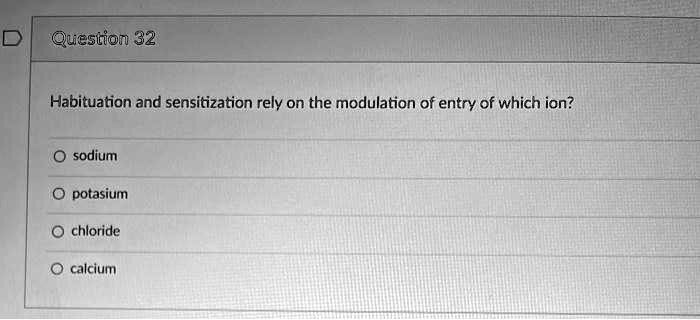 Habituation and sensitization rely on the modulation of entry of which ion?
sodium
potasium
chloride
calcium