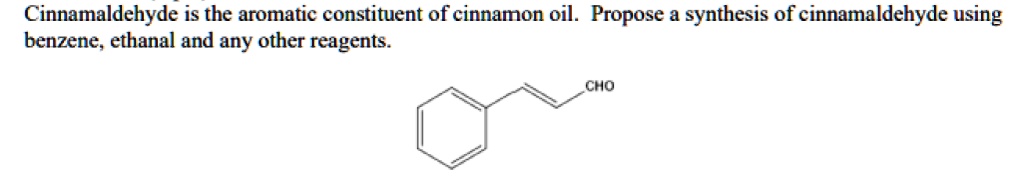 Cinnamaldehyde is the aromatic constituent of cinnamon oil. Propose a synthesis of cinnamaldehyde using benzene, ethanal and any other reagents.
CHO