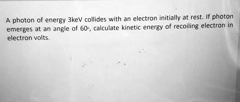 A photon of energy 3keV collides with an electron initially at rest. If ...