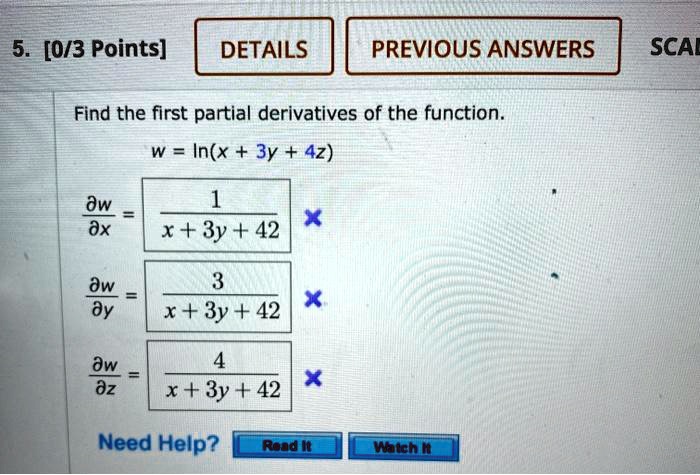 Find the first partial derivatives of the function.
w = ln(x + 3y + 4z)
fracpartial wpartial x = frac1x + 3y + 4z
fracpartial wpartial y = frac3x + 3y + 4z
fracpartial wpartial z = frac4x + 3y + 4z