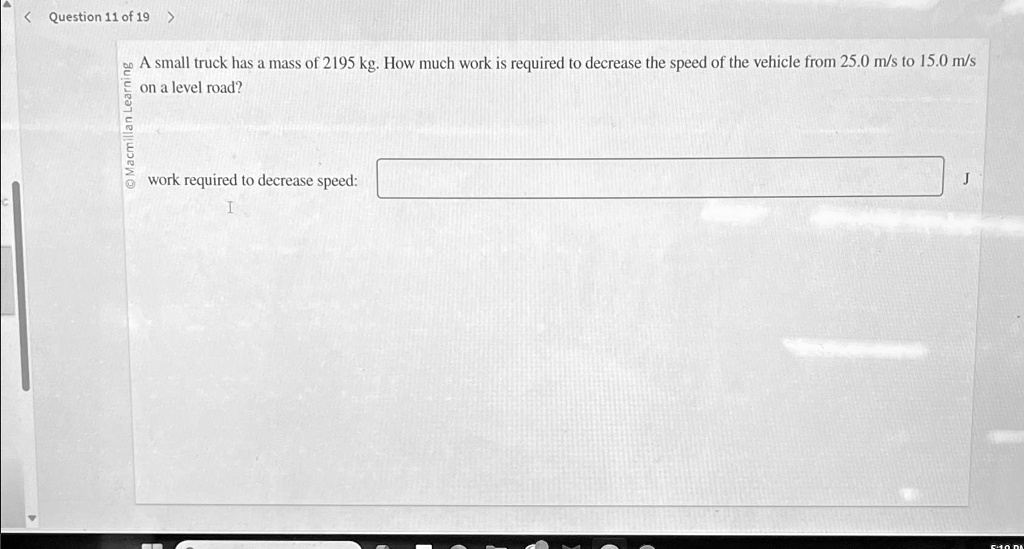 A small truck has a mass of 2195 kg. How much work is required to decrease the speed of the vehicle from 25.0 m/s to 15.0 m/s on a level road?