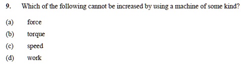 9. Which of the following cannot be increased by using a machine of some kind?

(a) force
(b) torque
(c) speed
(d) work