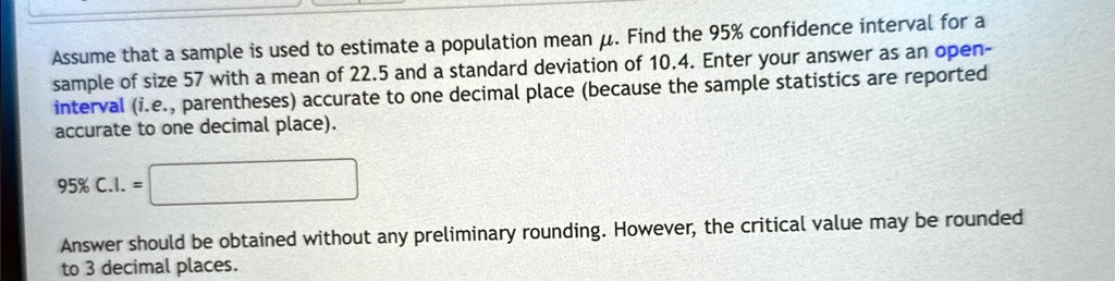 assume that a sample is used to estimate a population mean mu find the 95 confidence interval for a sample of size 57 with a mean of 225 and a standard deviation of 104 enter your answer as  47698