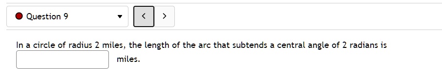 In a circle of radius 2 miles, the length of the arc that subtends a central angle of 2 radians is miles.