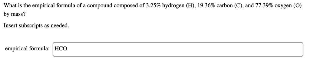 What is the empirical formula of a compound composed of 3.25% hydrogen (H), 19.36% carbon (C), and 77.39% oxygen (O) by mass?

Insert subscripts as needed.

empirical formula: HCO