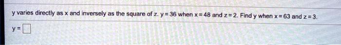 y varies directly as x and inversely as the square of z. y = 36 when x = 48 and z = 2. Find y when x = 63 and z = 3.
y =