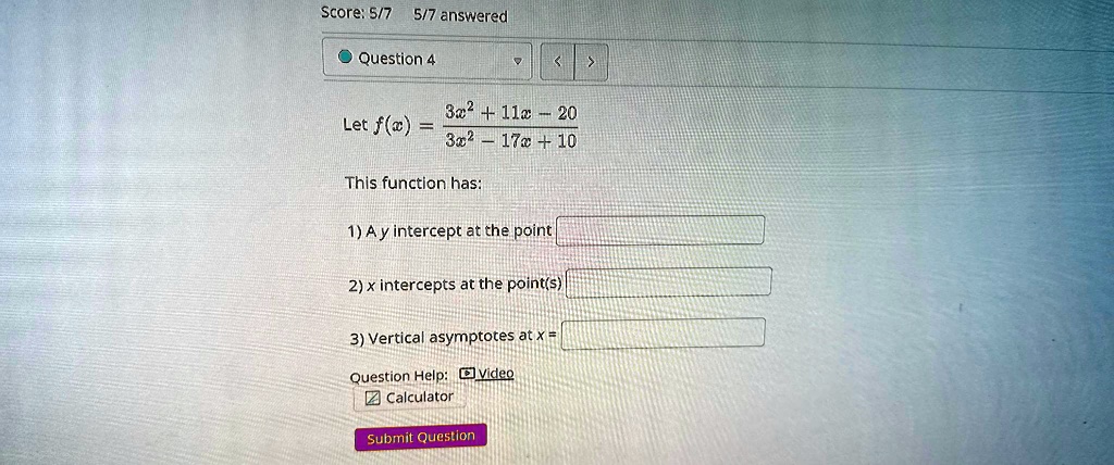 score 57 57 answered question 4 let fx 3x2 11x 203x2 17x 10 this function has a y intercept at the point x intercepts at the points vertical asymptotes at x 38812