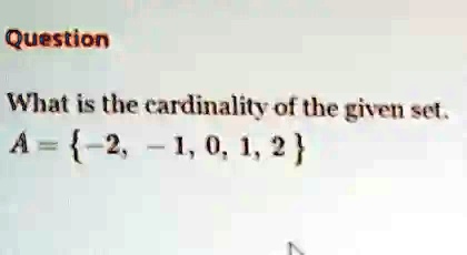 Question
What is the cardinality of the given set.
A=-2, -1, 0, 1, 2