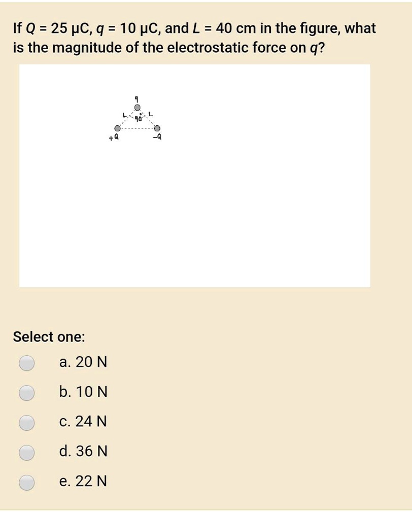 Solved If Q 25 Pc Q 10 Pc And L 40 Cm In The Figure What Is The Magnitude Of The Electrostatic Force On Q2 Select One A N B