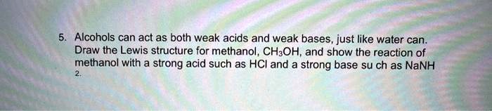 Alcohols can act as both weak acids and weak bases, just like water can. Draw the Lewis structure for methanol, CH3OH, and show the reaction of methanol with a strong acid such as HCl and a strong base such as NaNH2.