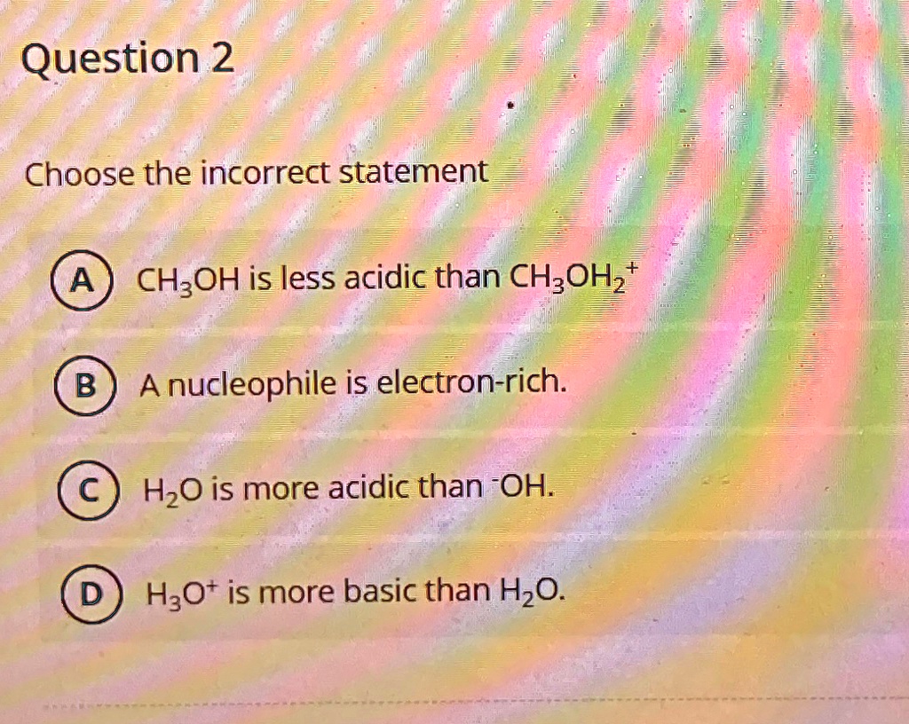 Question 2 Choose the incorrect statement A CH3OH is less acidic than ...