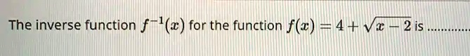 The inverse function f^-1(x) for the function f(x) = 4 + √(x - 2) is