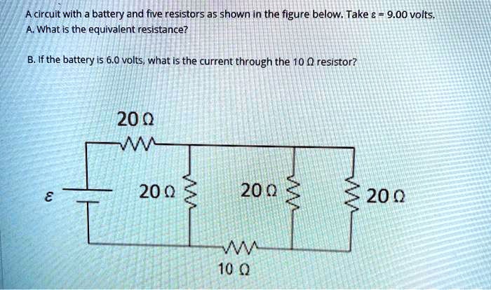 A circuit with a battery and five resistors as shown in the figure below. Take ? = 9.00 volts.
A. What is the equivalent resistance?
B. If the battery is 6.0 volts, what is the current through the 10 ? resistor?
20 ?
20 ?
?
20 ?
20 ?
10 ?