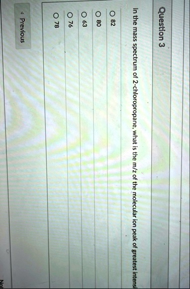 question 3 in the mass spectrum of 2 chloropropane what is the mz of the molecular ion peak of greatest intensi o 82 o 80 o 63 o 76 o 78 previous 76987