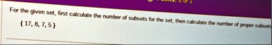 for the given set first calculate the number of subsets for the set then calculate the number of proper subsets 17 8 7 5 30653