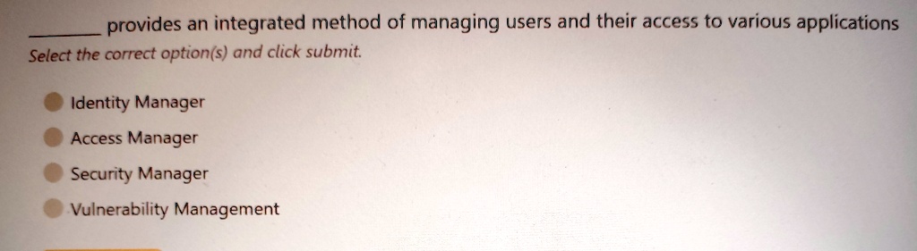 provides an integrated method of managing users and their access to various applications
Select the correct option(s) and click submit.
Identity Manager
Access Manager
Security Manager
Vulnerability Management
