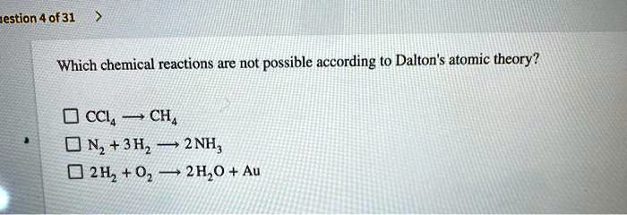 Which chemical reactions are not possible according to Dalton's atomic theory?

CCl4 -> CH4
N2 + 3 H2 -> 2 NH3
2 H2 + O2 -> 2 H2O + Au
