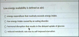 low energy availability is defined as an energy expenditure that routinely exceeds energy intake tow energy tintake caused by an eating diforder hormonal disruption that results in the delay 80406