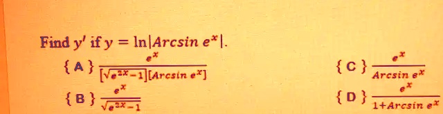 Find y' if y = ln|Arcsin e<sup>x</sup>|. 
A (e<sup>x</sup>)/(√(e<sup>2x</sup> - 1)[Arcsin  e<sup>x</sup>])
B (e<sup>x</sup>)/(√(e<sup>2x</sup> - 1))
C (e<sup>x</sup>)/(Arcsin  e<sup>x</sup>)
D (e<sup>x</sup>)/(1 + Arcsin  e<sup>x</sup>)