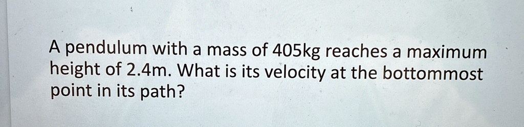A pendulum with a mass of 405kg reaches a maximum height of 2.4m. What is its velocity at the bottommost point in its path?