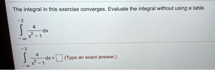 The integral in this exercise converges. Evaluate the integral without using a table.

?-?^-2 frac4x^2-1 dx

?-?^-2 frac4x^2-1 dx = ? (Type an exact answer.)