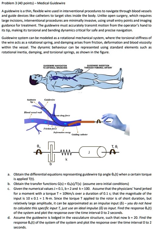 problem 3 40 points medical guidewire a guidewire is a thin flexible wire used in interventional procedures to navigate through blood vessels and guide devices like catheters to target sites 68393