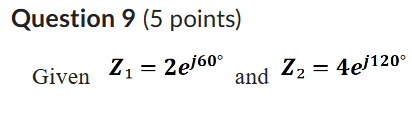 Question 9 (5 points)
Given Z1=2 e^j 60^∘ and Z2=4 e^j 120^∘