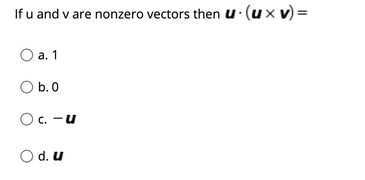 If u and v are nonzero vectors then mathbfu cdot (mathbfu 	imes mathbfv) =
ewline a. 1 
ewline b. 0 
ewline c. -mathbfu 
ewline d. mathbfu