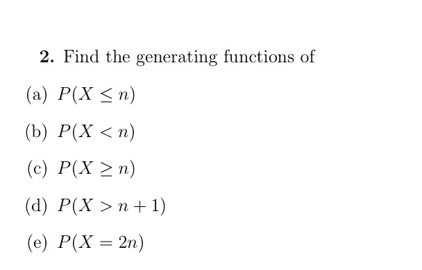 2. Find the generating functions of
(a) P(X ? n)
(b) P(X < n)
(c) P(X ? n)
(d) P(X > n + 1)
(e) P(X = 2n)