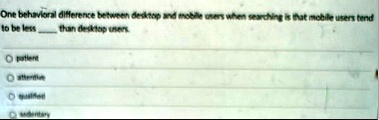 one behavioral difference between desktop and mobile users when searching is that mobile users tend to be less  than desktop users o patient o attentive o qualified o sedentary 10636