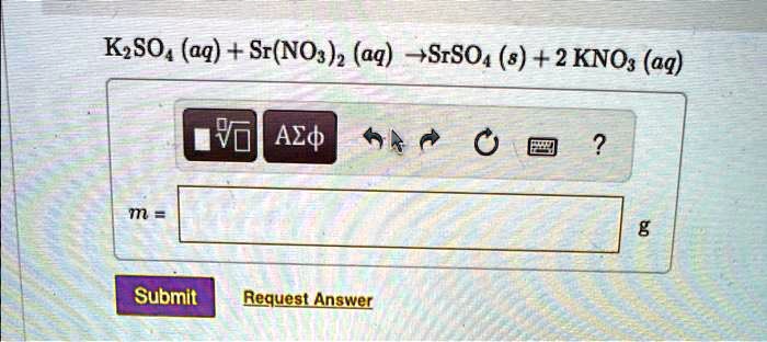 K2SO4 (aq) + Sr(NO3)2 (aq) ?SrSO4 (s) + 2 KNO3 (aq)
m = 
g