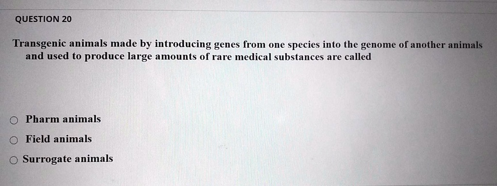 Transgenic animals made by introducing genes from one species into the genome of another animals and used to produce large amounts of rare medical substances are called
Pharm animals
Field animals
Surrogate animals