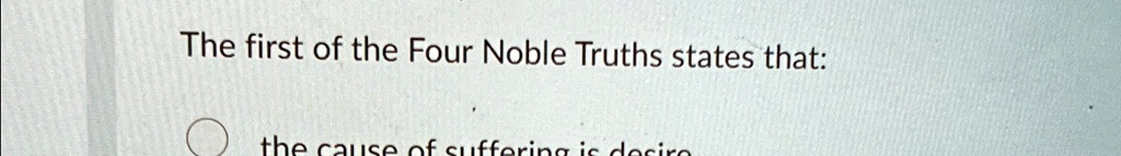 The first of the Four Noble Truths states that:
the cause of suffering is desire