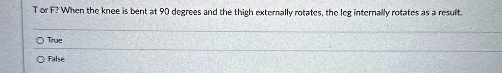T or F? When the knee is bent at 90 degrees and the thigh externally rotates, the leg internally rotates as a result.
O True
O False