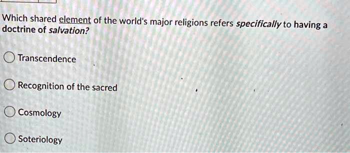 Which shared element of the world's major religions refers specifically to having a
doctrine of salvation?
Transcendence
Recognition of the sacred
Cosmology
Soteriology