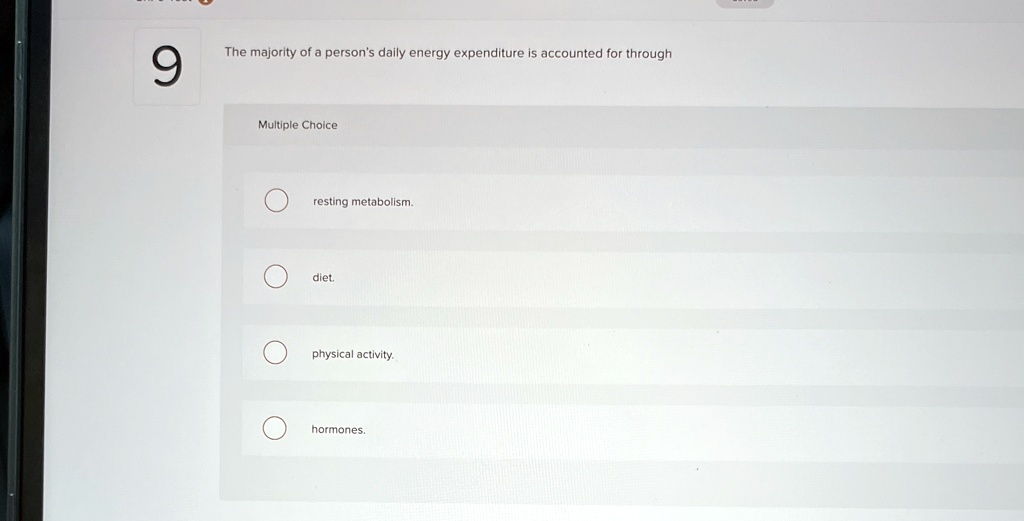 9
The majority of a person's daily energy expenditure is accounted for through
Multiple Choice
resting metabolism.
diet.
physical activity.
hormones.