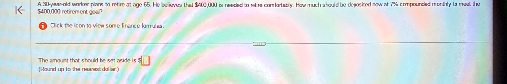 a 30 year old worker plans to retire at age 65 he believes that 400000 is needed to retire comfortably how much should be deposited now at 7 compounded monthly to meet the 400000 retirement  43344