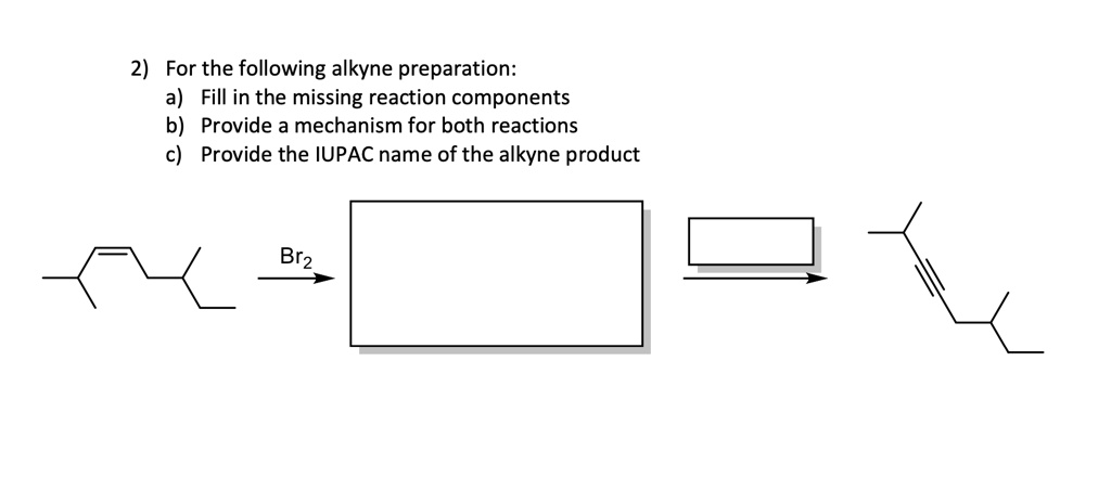 2) For the following alkyne preparation:
a) Fill in the missing reaction components
b) Provide a mechanism for both reactions
c) Provide the IUPAC name of the alkyne product
Br2