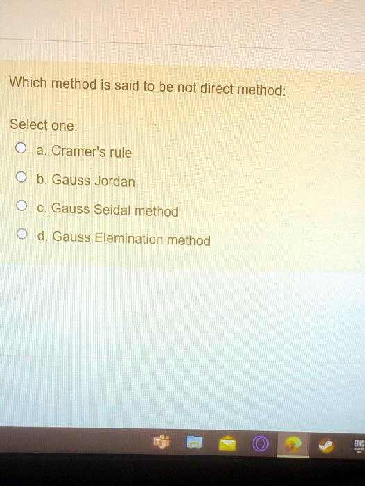 Which method is said to be not direct method:
Select one:
a. Cramer's rule
b. Gauss Jordan
c. Gauss Seidal method
d. Gauss Elemination method