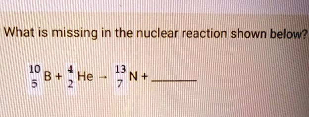 SOLVED: What Is Missing In The Nuclear Reaction Shown Below? 10 B + He ...