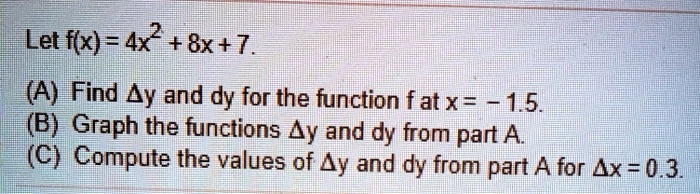 Let f(x) = 4x^2 + 8x + 7.

(A) Find ?y and dy for the function f at x = -1.5.
(B) Graph the functions ?y and dy from part A.
(C) Compute the values of ?y and dy from part A for ?x = 0.3.