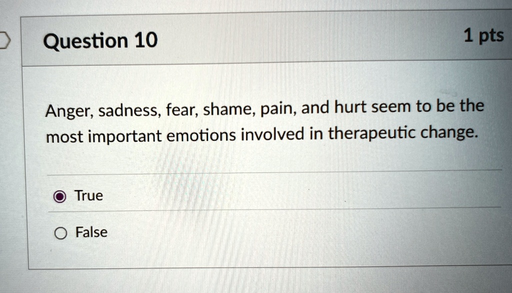Question 10
1 pts
Anger, sadness, fear, shame, pain, and hurt seem to be the
most important emotions involved in therapeutic change.
True
False