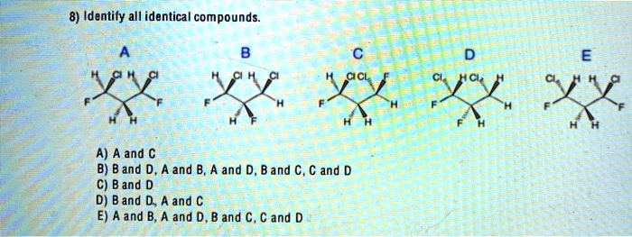 8) Identify all identical compounds.

A B C D E

A) A and C
B) B and D, A and B, A and D, B and C, C and D
C) B and D
D) B and D, A and C
E) A and B, A and D, B and C, C and D
