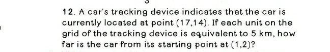 12. A car's tracking device indicates that the car is currently located at point (17,14). If each unit on the grid of the tracking device is equivalent to 5  km, how far is the car from its starting point at (1,2) ?